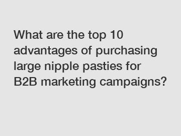 What are the top 10 advantages of purchasing large nipple pasties for B2B marketing campaigns?