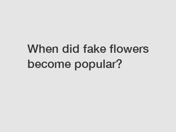 When did fake flowers become popular?