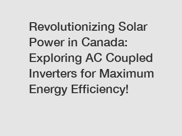 Revolutionizing Solar Power in Canada: Exploring AC Coupled Inverters for Maximum Energy Efficiency!