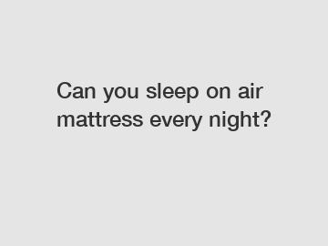 Can you sleep on air mattress every night?