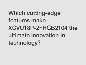 Which cutting-edge features make XCVU13P-2FHGB2104 the ultimate innovation in technology?
