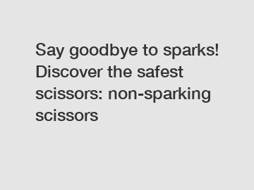 Say goodbye to sparks! Discover the safest scissors: non-sparking scissors