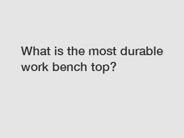 What is the most durable work bench top?