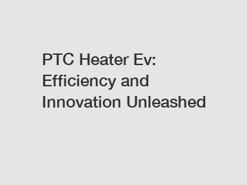 PTC Heater Ev: Efficiency and Innovation Unleashed