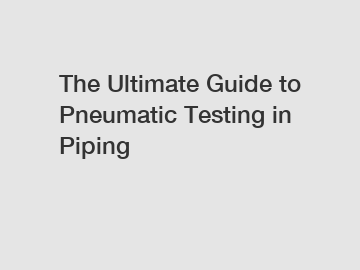 The Ultimate Guide to Pneumatic Testing in Piping