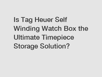 Is Tag Heuer Self Winding Watch Box the Ultimate Timepiece Storage Solution?