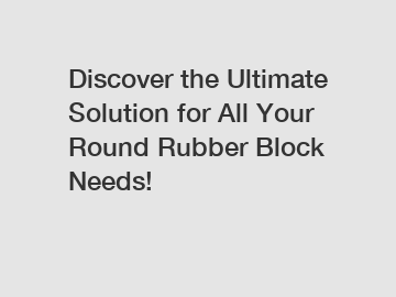 Discover the Ultimate Solution for All Your Round Rubber Block Needs!