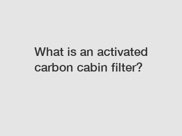 What is an activated carbon cabin filter?