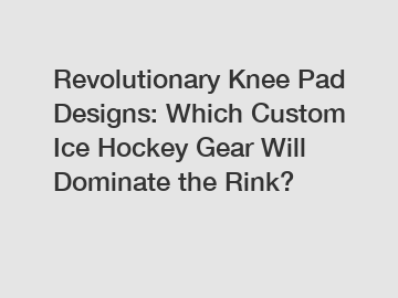 Revolutionary Knee Pad Designs: Which Custom Ice Hockey Gear Will Dominate the Rink?
