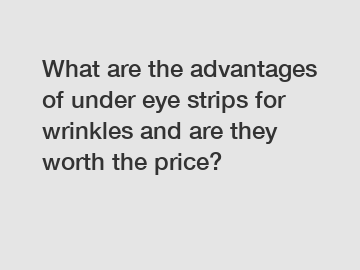 What are the advantages of under eye strips for wrinkles and are they worth the price?