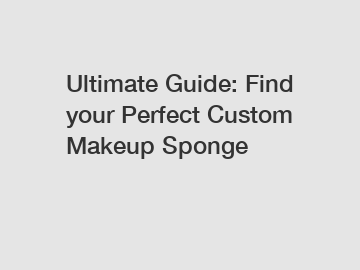 Ultimate Guide: Find your Perfect Custom Makeup Sponge