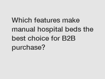 Which features make manual hospital beds the best choice for B2B purchase?