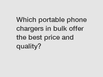 Which portable phone chargers in bulk offer the best price and quality?