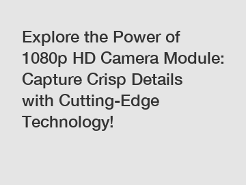 Explore the Power of 1080p HD Camera Module: Capture Crisp Details with Cutting-Edge Technology!