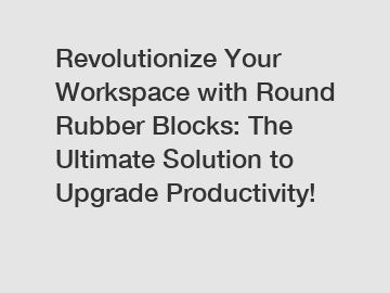 Revolutionize Your Workspace with Round Rubber Blocks: The Ultimate Solution to Upgrade Productivity!