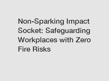 Non-Sparking Impact Socket: Safeguarding Workplaces with Zero Fire Risks