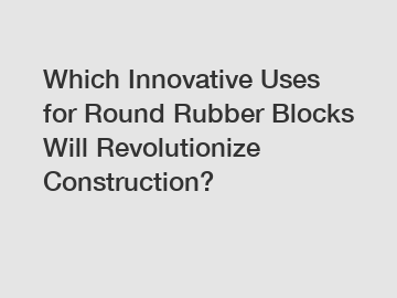 Which Innovative Uses for Round Rubber Blocks Will Revolutionize Construction?