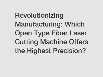 Revolutionizing Manufacturing: Which Open Type Fiber Laser Cutting Machine Offers the Highest Precision?