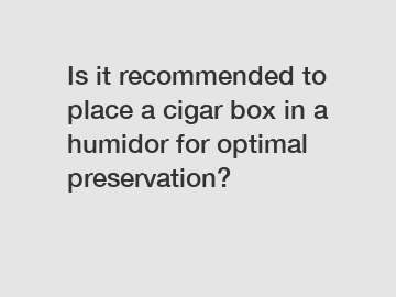Is it recommended to place a cigar box in a humidor for optimal preservation?