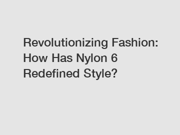 Revolutionizing Fashion: How Has Nylon 6 Redefined Style?