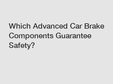 Which Advanced Car Brake Components Guarantee Safety?
