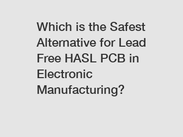 Which is the Safest Alternative for Lead Free HASL PCB in Electronic Manufacturing?