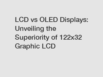 LCD vs OLED Displays: Unveiling the Superiority of 122x32 Graphic LCD