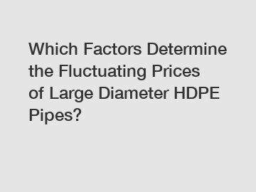 Which Factors Determine the Fluctuating Prices of Large Diameter HDPE Pipes?