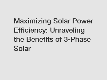 Maximizing Solar Power Efficiency: Unraveling the Benefits of 3-Phase Solar
