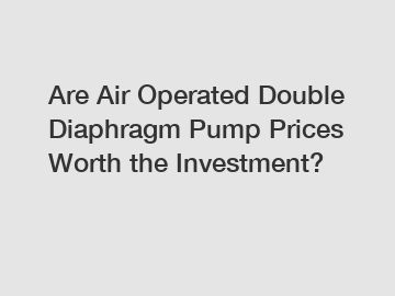 Are Air Operated Double Diaphragm Pump Prices Worth the Investment?