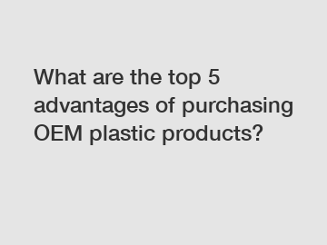 What are the top 5 advantages of purchasing OEM plastic products?