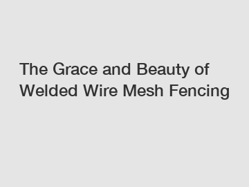 The Grace and Beauty of Welded Wire Mesh Fencing