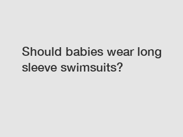 Should babies wear long sleeve swimsuits?