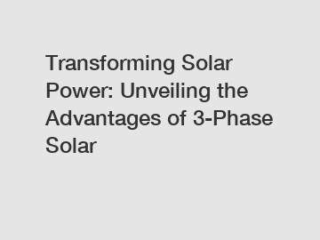 Transforming Solar Power: Unveiling the Advantages of 3-Phase Solar
