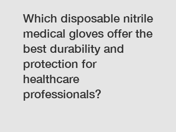 Which disposable nitrile medical gloves offer the best durability and protection for healthcare professionals?