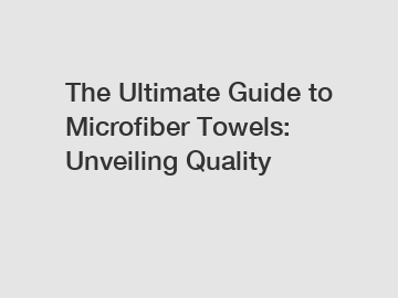 The Ultimate Guide to Microfiber Towels: Unveiling Quality