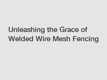 Unleashing the Grace of Welded Wire Mesh Fencing