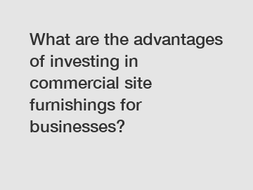 What are the advantages of investing in commercial site furnishings for businesses?