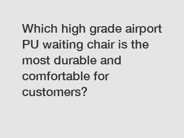 Which high grade airport PU waiting chair is the most durable and comfortable for customers?