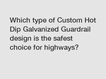 Which type of Custom Hot Dip Galvanized Guardrail design is the safest choice for highways?