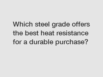 Which steel grade offers the best heat resistance for a durable purchase?