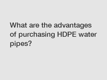What are the advantages of purchasing HDPE water pipes?
