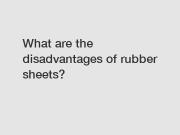 What are the disadvantages of rubber sheets?
