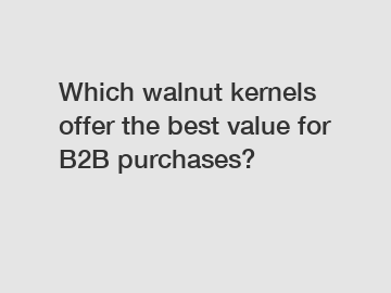 Which walnut kernels offer the best value for B2B purchases?