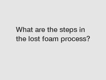 What are the steps in the lost foam process?