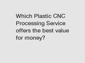 Which Plastic CNC Processing Service offers the best value for money?