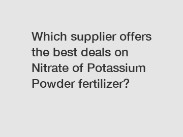 Which supplier offers the best deals on Nitrate of Potassium Powder fertilizer?