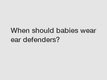 When should babies wear ear defenders?