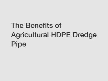 The Benefits of Agricultural HDPE Dredge Pipe
