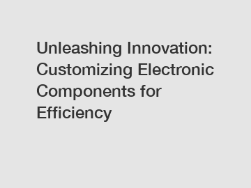 Unleashing Innovation: Customizing Electronic Components for Efficiency